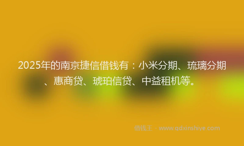 2025年的南京捷信借钱有：小米分期、琉璃分期、惠商贷、琥珀信贷、中益租机等。