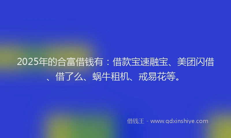 2025年的合富借钱有：借款宝速融宝、美团闪借、借了么、蜗牛租机、戒易花等。