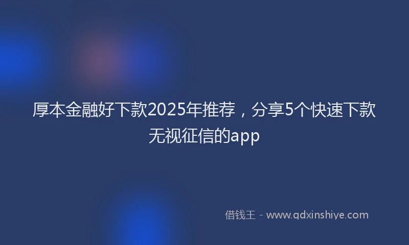 厚本金融好下款2025年推荐，分享5个快速下款无视征信的app