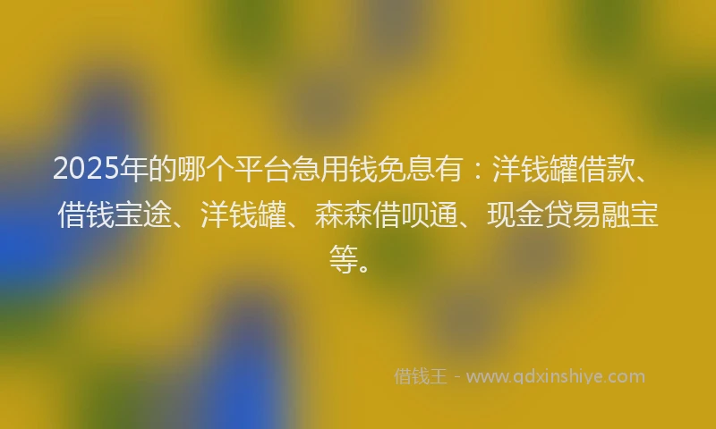2025年的哪个平台急用钱免息有：洋钱罐借款、借钱宝途、洋钱罐、森森借呗通、现金贷易融宝等。