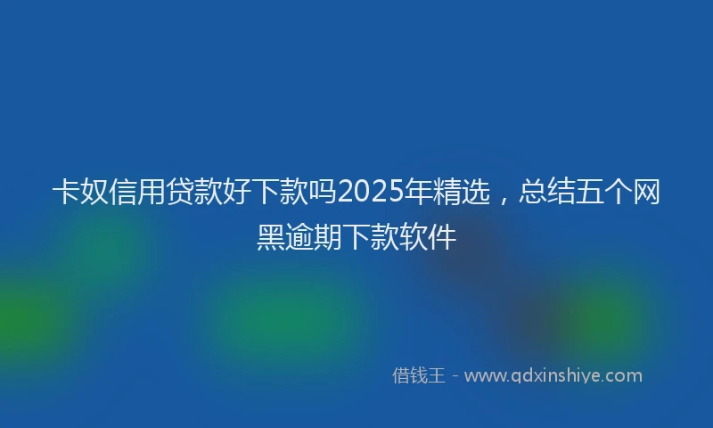 卡奴信用贷款好下款吗2025年精选，总结五个网黑逾期下款软件