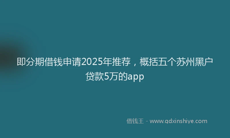 即分期借钱申请2025年推荐，概括五个苏州黑户贷款5万的app