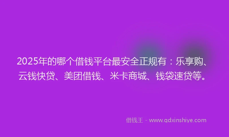 2025年的哪个借钱平台最安全正规有：乐享购、云钱快贷、美团借钱、米卡商城、钱袋速贷等。