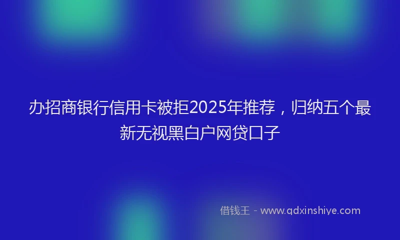 办招商银行信用卡被拒2025年推荐，归纳五个最新无视黑白户网贷口子