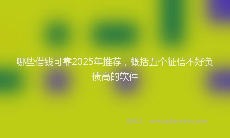 哪些借钱可靠2025年推荐，概括五个征信不好负债高的软件