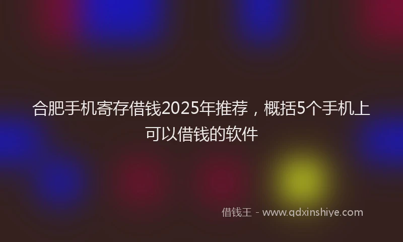 合肥手机寄存借钱2025年推荐，概括5个手机上可以借钱的软件