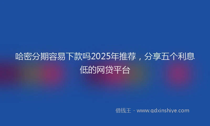 哈密分期容易下款吗2025年推荐，分享五个利息低的网贷平台