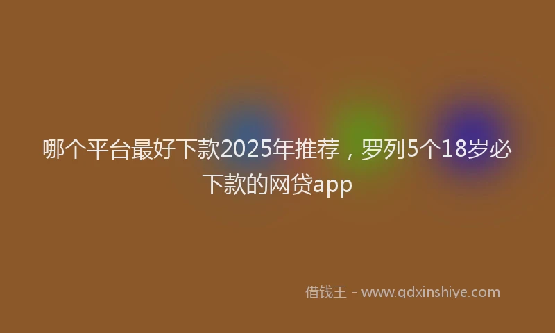 哪个平台最好下款2025年推荐，罗列5个18岁必下款的网贷app
