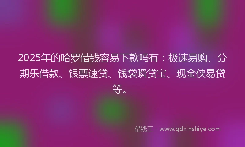 2025年的哈罗借钱容易下款吗有：极速易购、分期乐借款、银票速贷、钱袋瞬贷宝、现金侠易贷等。