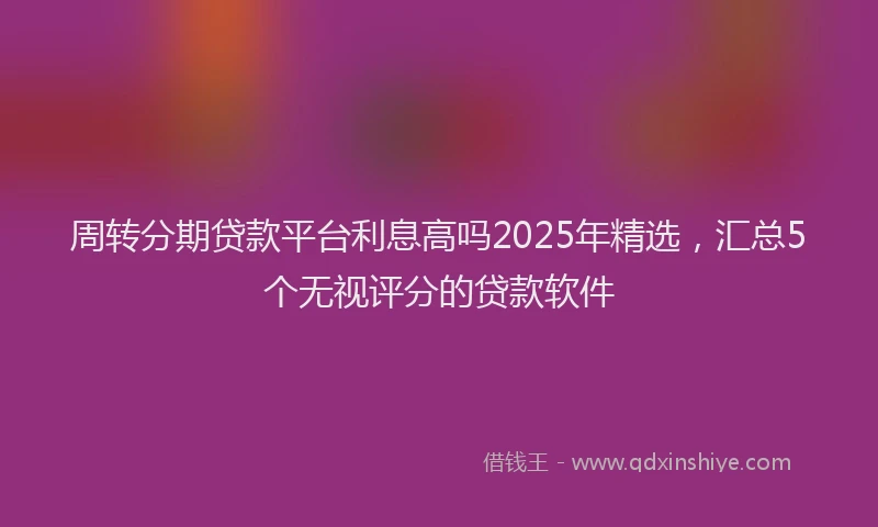 周转分期贷款平台利息高吗2025年精选，汇总5个无视评分的贷款软件