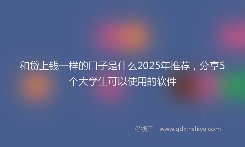 和贷上钱一样的口子是什么2025年推荐，分享5个大学生可以使用的软件