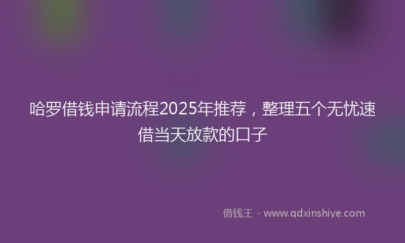 哈罗借钱申请流程2025年推荐，整理五个无忧速借当天放款的口子