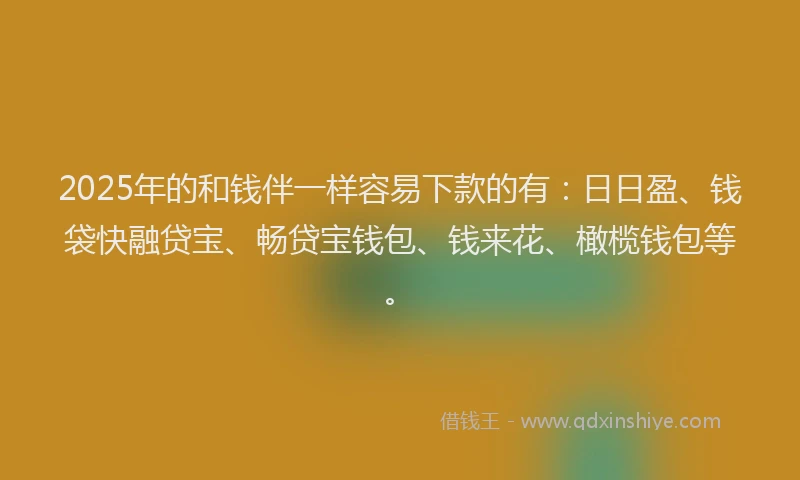 2025年的和钱伴一样容易下款的有：日日盈、钱袋快融贷宝、畅贷宝钱包、钱来花、橄榄钱包等。