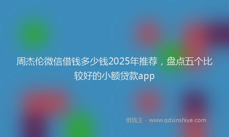 周杰伦微信借钱多少钱2025年推荐，盘点五个比较好的小额贷款app