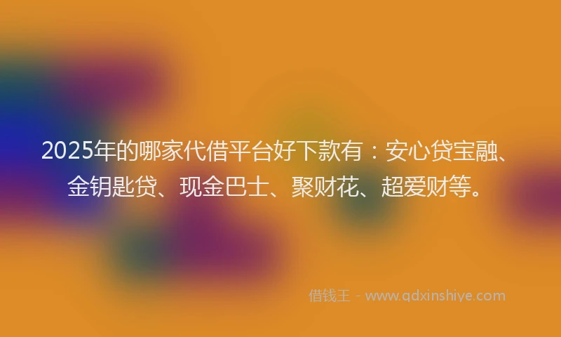 2025年的哪家代借平台好下款有：安心贷宝融、金钥匙贷、现金巴士、聚财花、超爱财等。