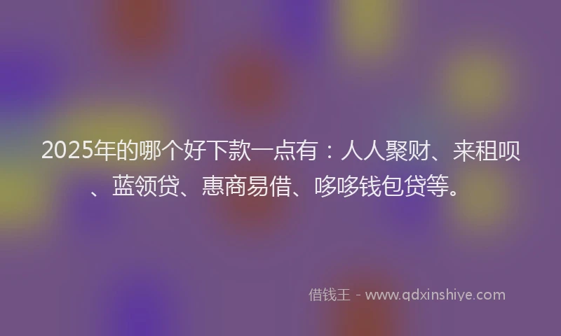 2025年的哪个好下款一点有：人人聚财、来租呗、蓝领贷、惠商易借、哆哆钱包贷等。