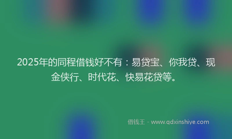2025年的同程借钱好不有：易贷宝、你我贷、现金侠行、时代花、快易花贷等。
