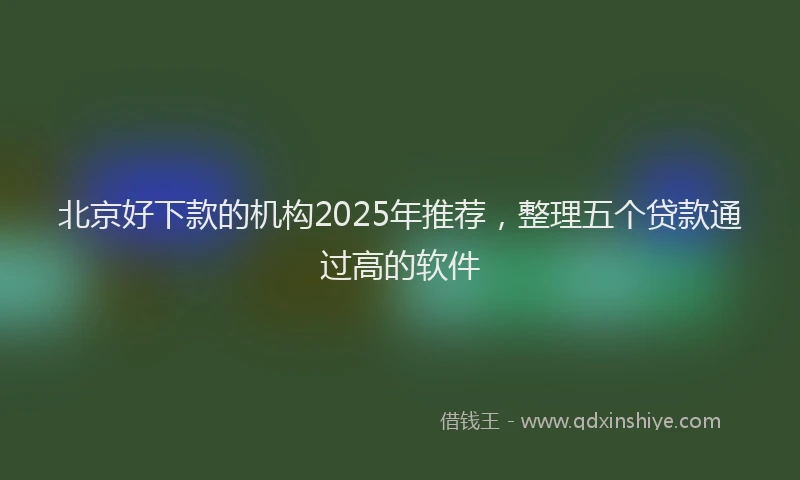 北京好下款的机构2025年推荐，整理五个贷款通过高的软件