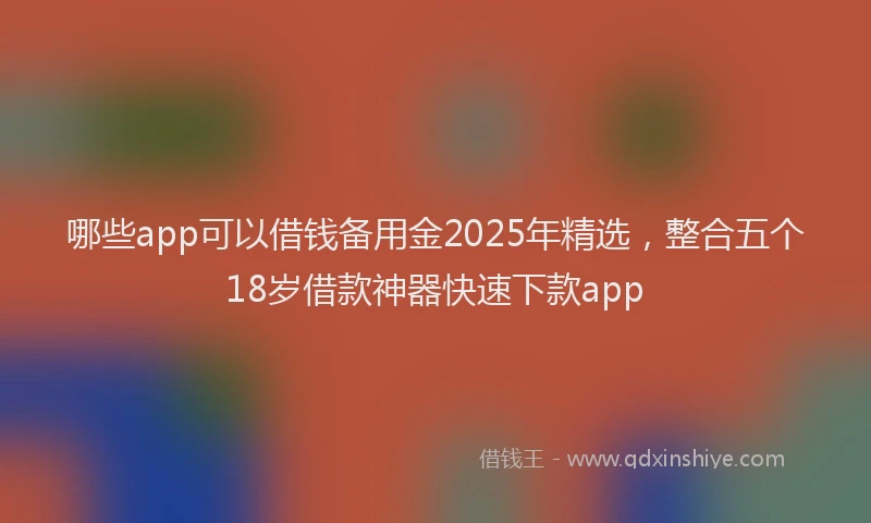 哪些app可以借钱备用金2025年精选，整合五个18岁借款神器快速下款app