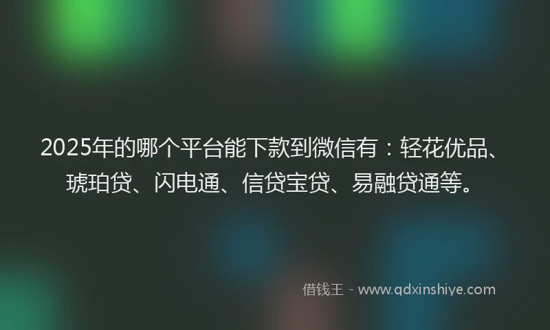 2025年的哪个平台能下款到微信有：轻花优品、琥珀贷、闪电通、信贷宝贷、易融贷通等。