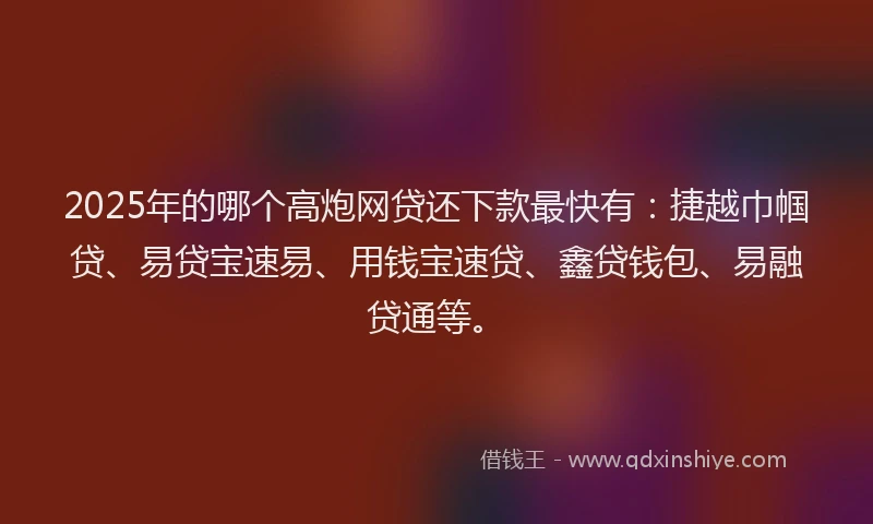 2025年的哪个高炮网贷还下款最快有：捷越巾帼贷、易贷宝速易、用钱宝速贷、鑫贷钱包、易融贷通等。