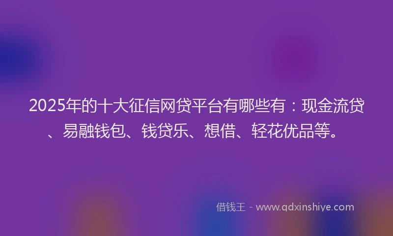 2025年的十大征信网贷平台有哪些有：现金流贷、易融钱包、钱贷乐、想借、轻花优品等。