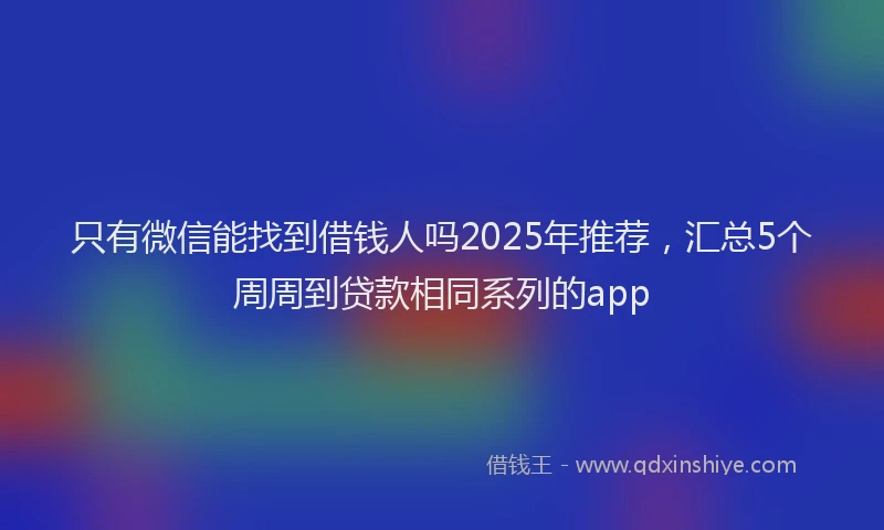 只有微信能找到借钱人吗2025年推荐，汇总5个周周到贷款相同系列的app