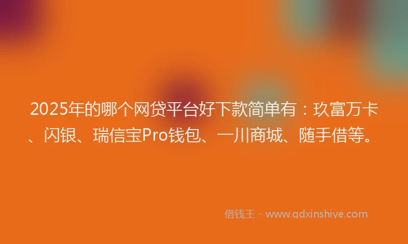 2025年的哪个网贷平台好下款简单有：玖富万卡、闪银、瑞信宝Pro钱包、一川商城、随手借等。