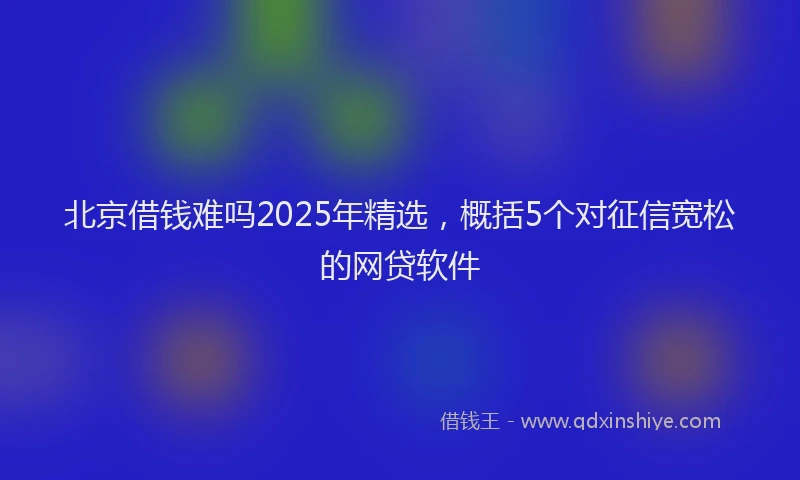 北京借钱难吗2025年精选，概括5个对征信宽松的网贷软件