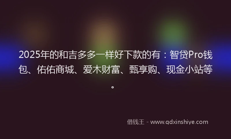 2025年的和吉多多一样好下款的有：智贷Pro钱包、佑佑商城、爱木财富、甄享购、现金小站等。
