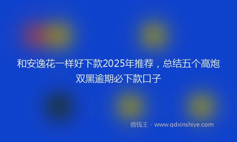 和安逸花一样好下款2025年推荐，总结五个高炮双黑逾期必下款口子