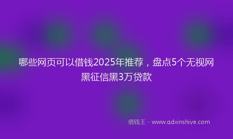 哪些网页可以借钱2025年推荐，盘点5个无视网黑征信黑3万贷款