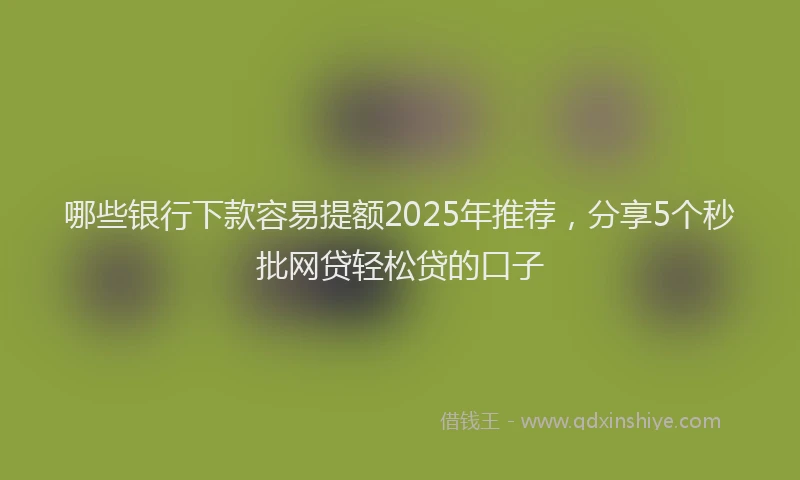 哪些银行下款容易提额2025年推荐，分享5个秒批网贷轻松贷的口子