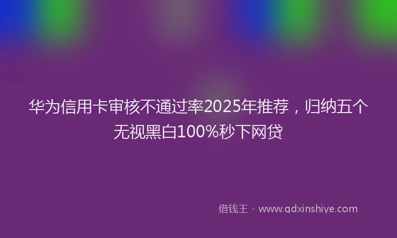 华为信用卡审核不通过率2025年推荐，归纳五个无视黑白100%秒下网贷