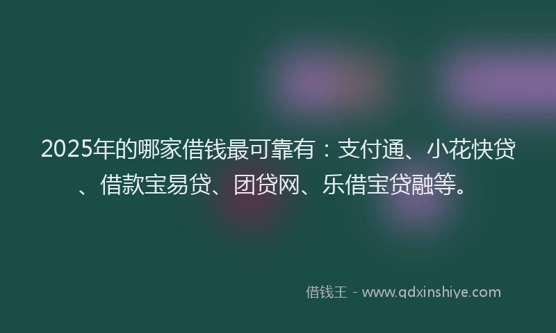2025年的哪家借钱最可靠有：支付通、小花快贷、借款宝易贷、团贷网、乐借宝贷融等。
