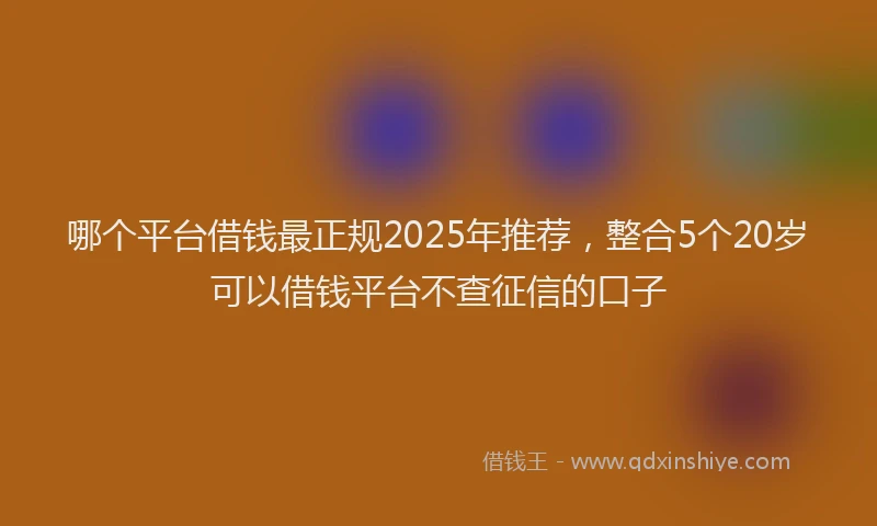 哪个平台借钱最正规2025年推荐，整合5个20岁可以借钱平台不查征信的口子
