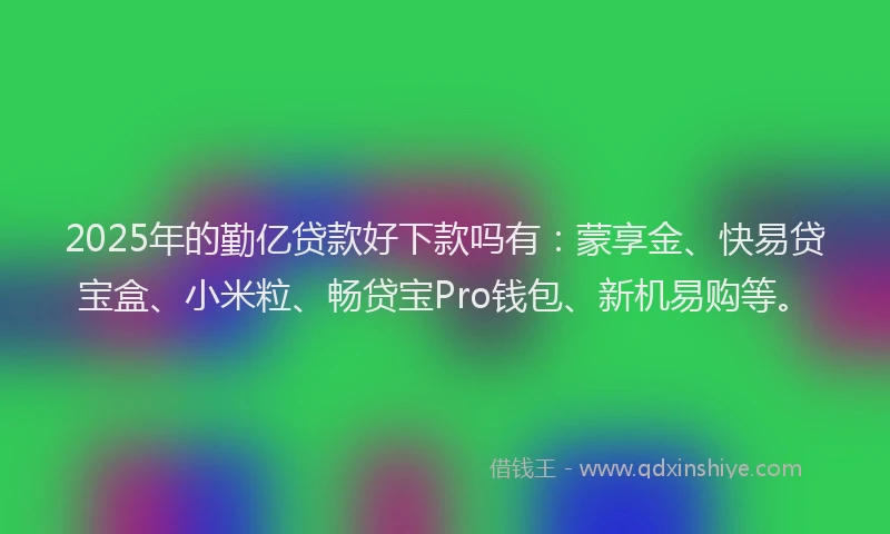 2025年的勤亿贷款好下款吗有：蒙享金、快易贷宝盒、小米粒、畅贷宝Pro钱包、新机易购等。
