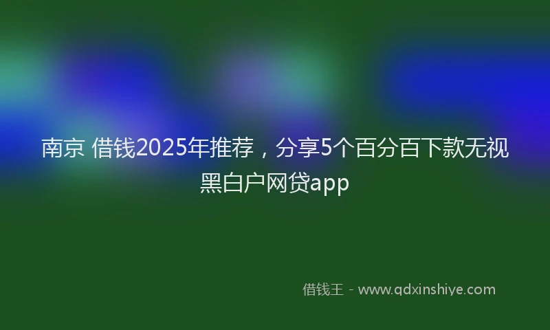 南京 借钱2025年推荐，分享5个百分百下款无视黑白户网贷app