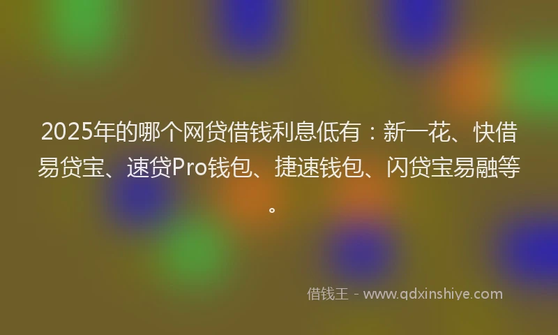 2025年的哪个网贷借钱利息低有：新一花、快借易贷宝、速贷Pro钱包、捷速钱包、闪贷宝易融等。