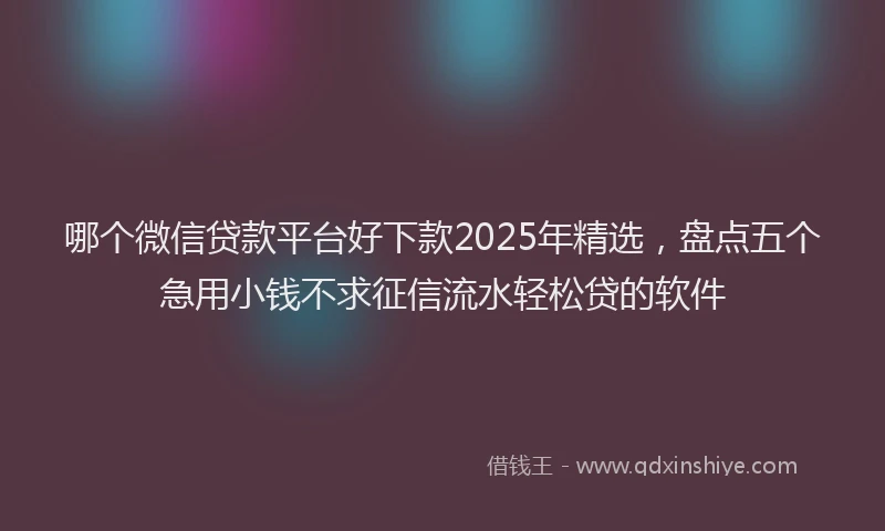 哪个微信贷款平台好下款2025年精选，盘点五个急用小钱不求征信流水轻松贷的软件