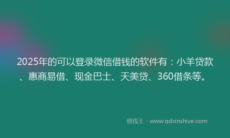 2025年的可以登录微信借钱的软件有：小羊贷款、惠商易借、现金巴士、天美贷、360借条等。