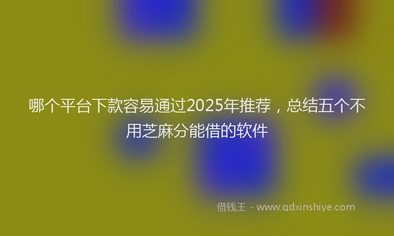 哪个平台下款容易通过2025年推荐，总结五个不用芝麻分能借的软件