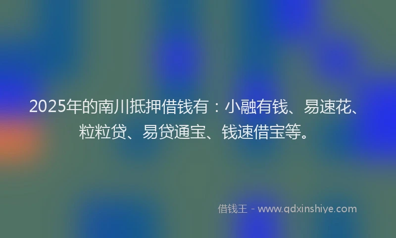 2025年的南川抵押借钱有：小融有钱、易速花、粒粒贷、易贷通宝、钱速借宝等。