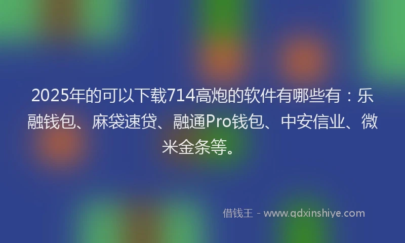 2025年的可以下载714高炮的软件有哪些有：乐融钱包、麻袋速贷、融通Pro钱包、中安信业、微米金条等。
