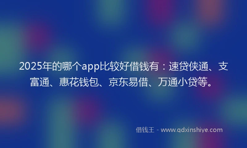 2025年的哪个app比较好借钱有：速贷侠通、支富通、惠花钱包、京东易借、万通小贷等。