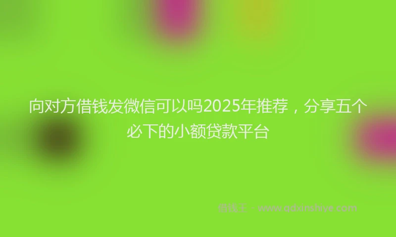 向对方借钱发微信可以吗2025年推荐，分享五个必下的小额贷款平台