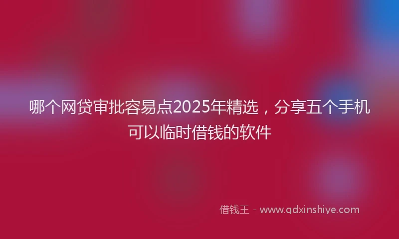 哪个网贷审批容易点2025年精选，分享五个手机可以临时借钱的软件