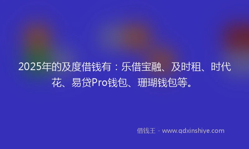 2025年的及度借钱有：乐借宝融、及时租、时代花、易贷Pro钱包、珊瑚钱包等。