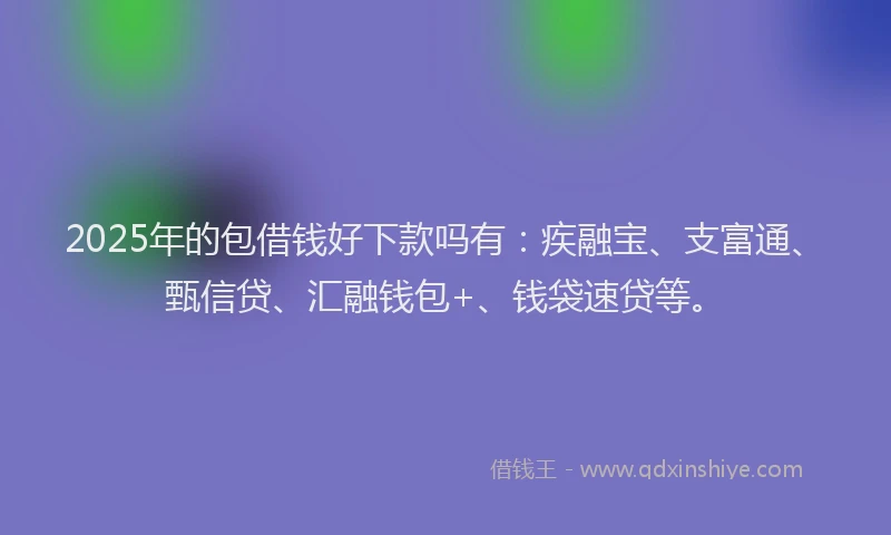 2025年的包借钱好下款吗有：疾融宝、支富通、甄信贷、汇融钱包+、钱袋速贷等。