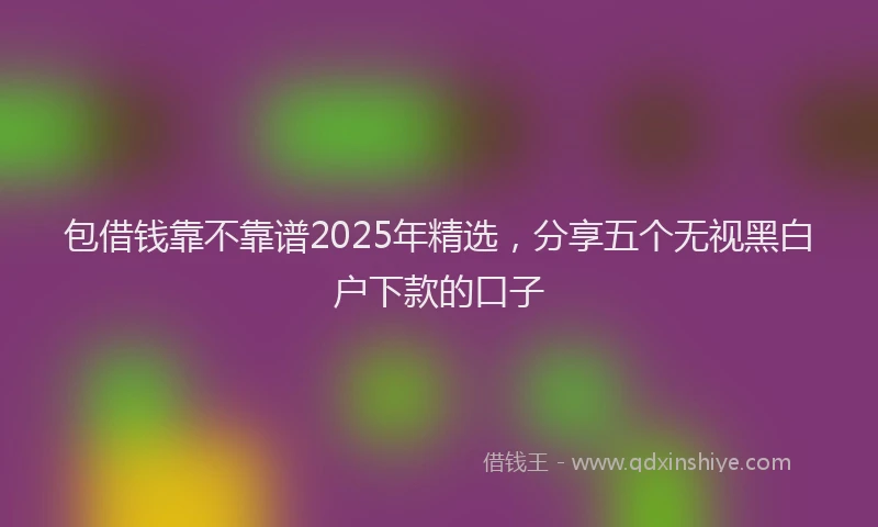 包借钱靠不靠谱2025年精选，分享五个无视黑白户下款的口子